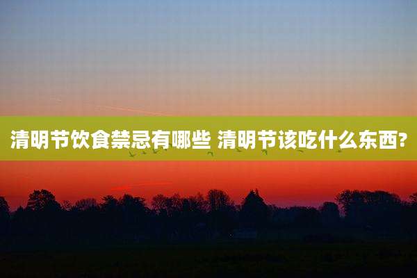 清明节饮食禁忌有哪些 清明节该吃什么东西?