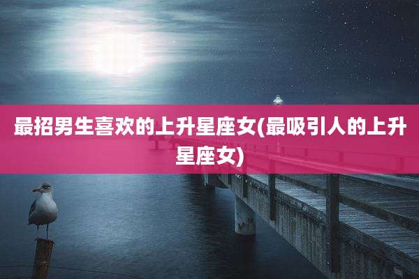最招男生喜欢的上升星座女(最吸引人的上升星座女)