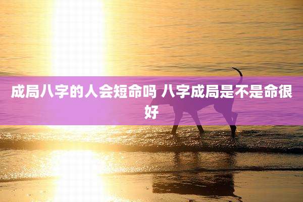 成局八字的人会短命吗 八字成局是不是命很好