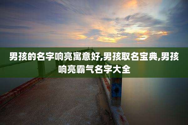 男孩的名字响亮寓意好,男孩取名宝典,男孩响亮霸气名字大全