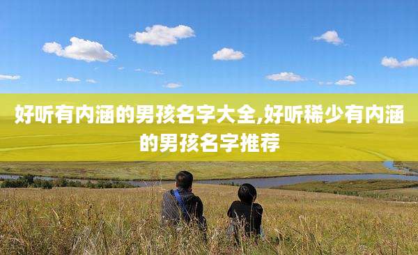 好听有内涵的男孩名字大全,好听稀少有内涵的男孩名字推荐