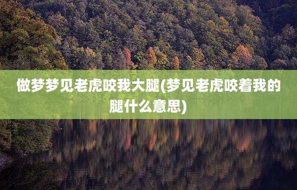 做梦梦见老虎咬我大腿(梦见老虎咬着我的腿什么意思)