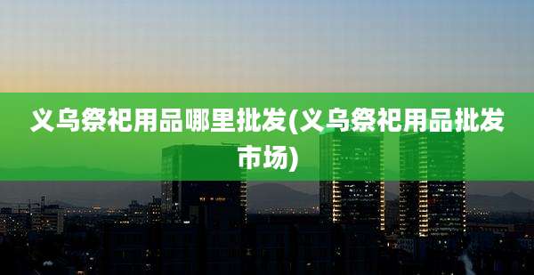 义乌祭祀用品哪里批发(义乌祭祀用品批发市场)