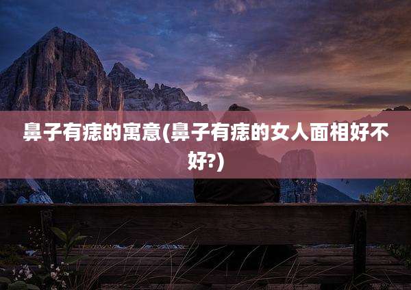 鼻子有痣的寓意(鼻子有痣的女人面相好不好?)