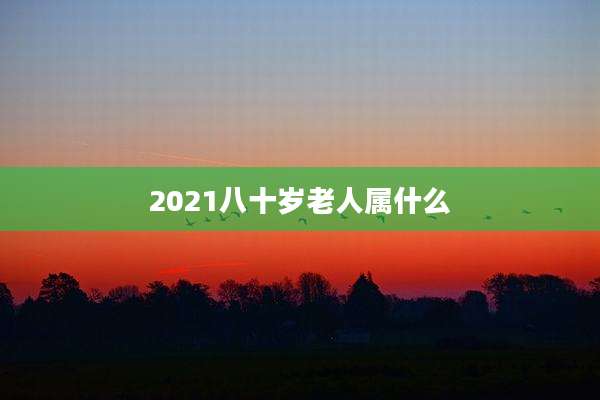 2021八十岁老人属什么