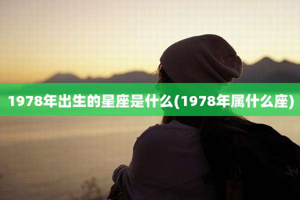 1978年出生的星座是什么(1978年属什么座)