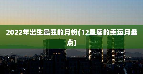 2022年出生最旺的月份(12星座的幸运月盘点)