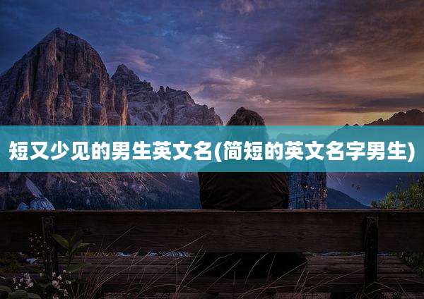 短又少见的男生英文名(简短的英文名字男生)