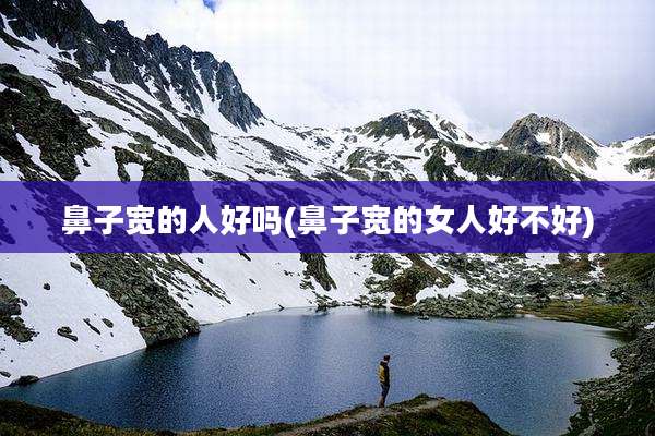 鼻子宽的人好吗(鼻子宽的女人好不好)