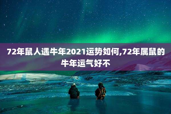 72年鼠人遇牛年2021运势如何,72年属鼠的牛年运气好不