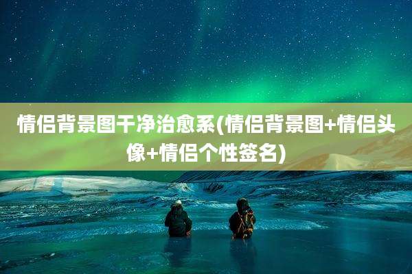 情侣背景图干净治愈系(情侣背景图+情侣头像+情侣个性签名)