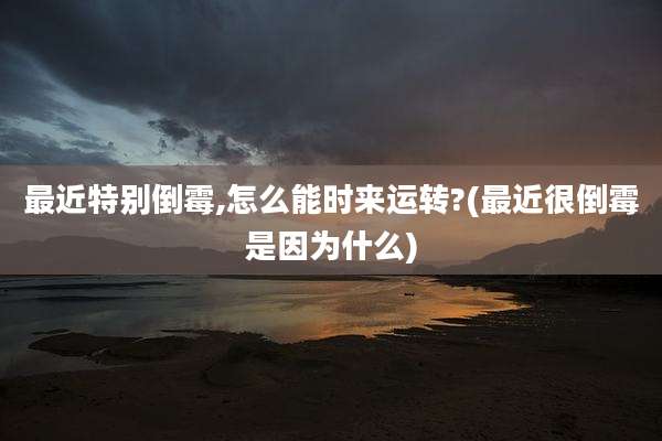 最近特别倒霉,怎么能时来运转?(最近很倒霉是因为什么)