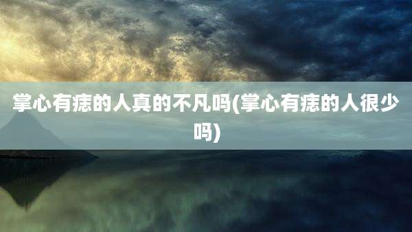 掌心有痣的人真的不凡吗(掌心有痣的人很少吗)