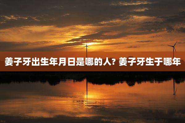 姜子牙出生年月日是哪的人? 姜子牙生于哪年