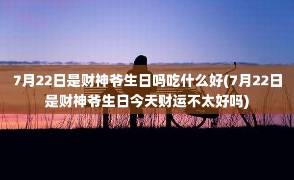 7月22日是财神爷生日吗吃什么好(7月22日是财神爷生日今天财运不太好吗)