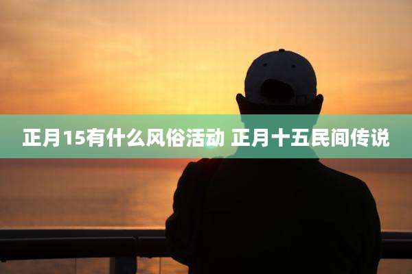 正月15有什么风俗活动 正月十五民间传说