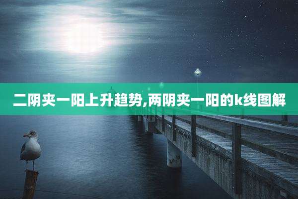 二阴夹一阳上升趋势,两阴夹一阳的k线图解
