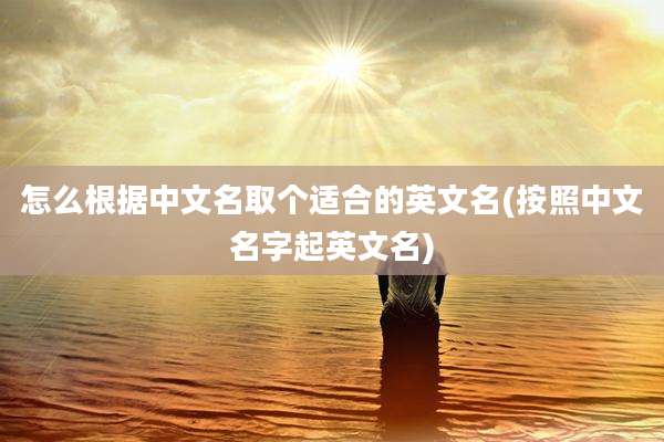怎么根据中文名取个适合的英文名(按照中文名字起英文名)