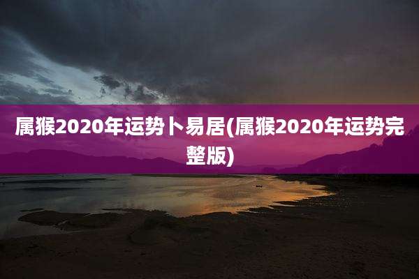 属猴2020年运势卜易居(属猴2020年运势完整版)