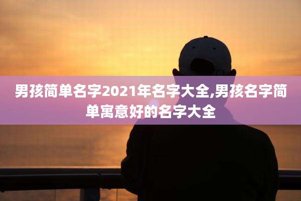 男孩简单名字2021年名字大全,男孩名字简单寓意好的名字大全