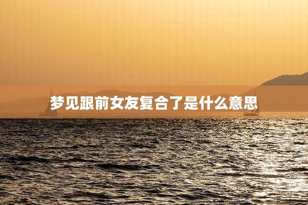 梦见跟前女友复合了是什么意思