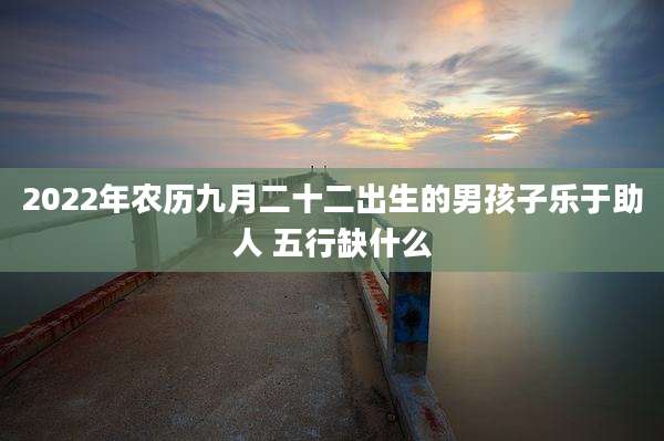 2022年农历九月二十二出生的男孩子乐于助人 五行缺什么