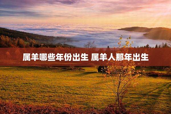 属羊哪些年份出生 属羊人那年出生