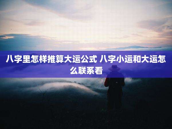 八字里怎样推算大运公式 八字小运和大运怎么联系看