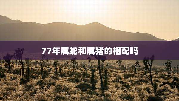 77年属蛇和属猪的相配吗