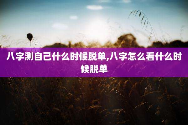 八字测自己什么时候脱单,八字怎么看什么时候脱单