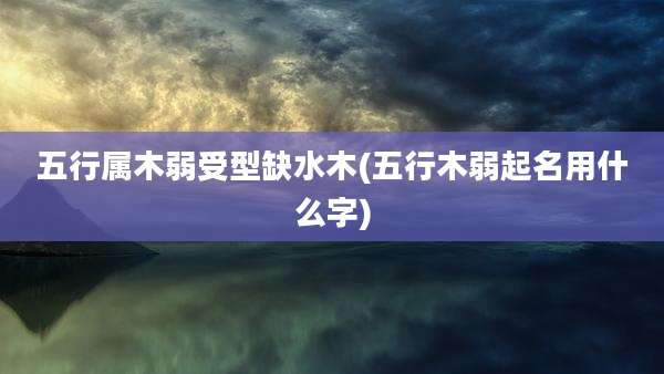 五行属木弱受型缺水木(五行木弱起名用什么字)