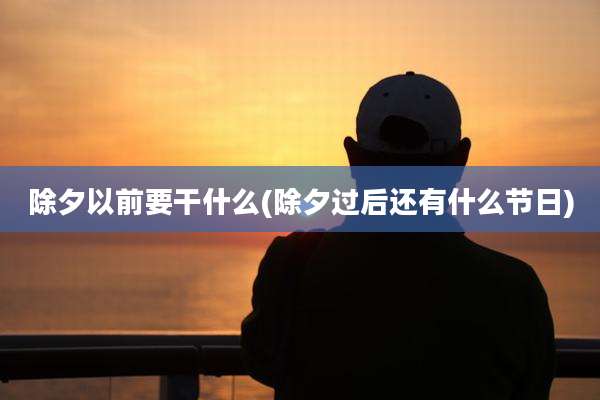 除夕以前要干什么(除夕过后还有什么节日)