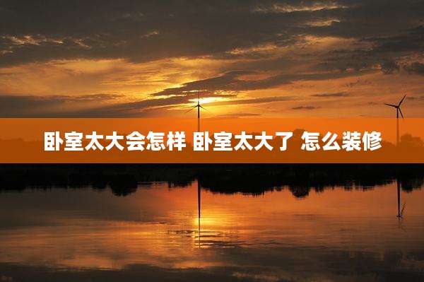 卧室太大会怎样 卧室太大了 怎么装修