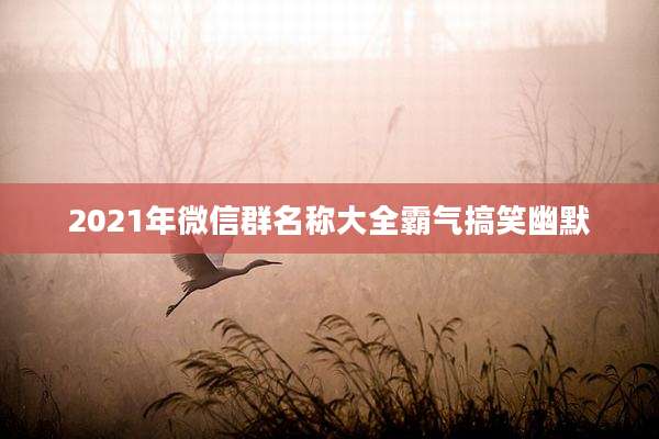 2021年微信群名称大全霸气搞笑幽默