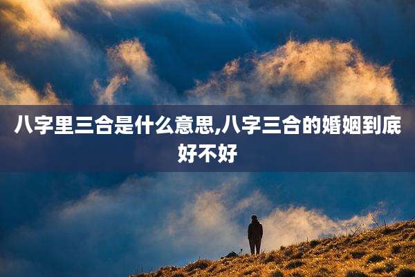 八字里三合是什么意思,八字三合的婚姻到底好不好
