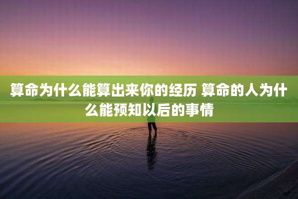 算命为什么能算出来你的经历 算命的人为什么能预知以后的事情