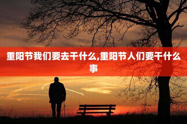 重阳节我们要去干什么,重阳节人们要干什么事