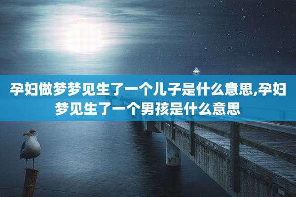 孕妇做梦梦见生了一个儿子是什么意思,孕妇梦见生了一个男孩是什么意思