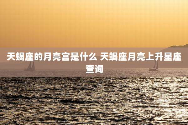 天蝎座的月亮宫是什么 天蝎座月亮上升星座查询