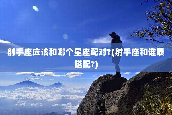 射手座应该和哪个星座配对?(射手座和谁最搭配?)