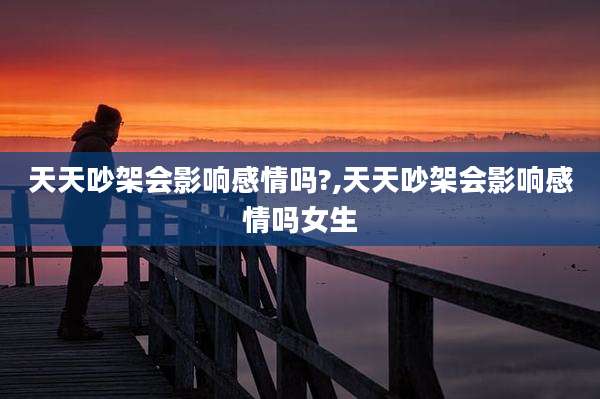 天天吵架会影响感情吗?,天天吵架会影响感情吗女生