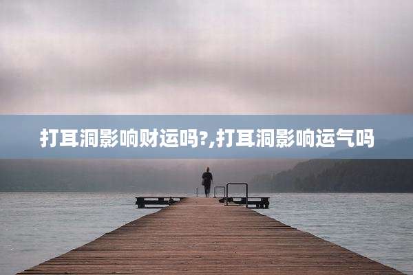 打耳洞影响财运吗?,打耳洞影响运气吗