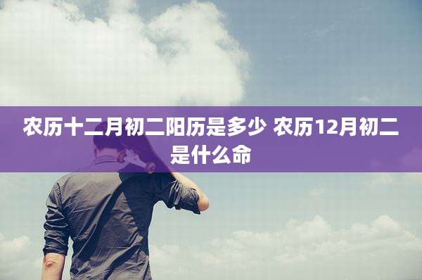 农历十二月初二阳历是多少 农历12月初二是什么命