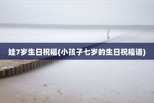 娃7岁生日祝福(小孩子七岁的生日祝福语)