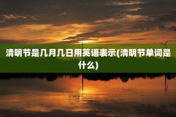 清明节是几月几日用英语表示(清明节单词是什么)