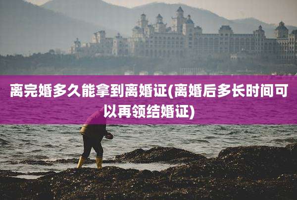 离完婚多久能拿到离婚证(离婚后多长时间可以再领结婚证)