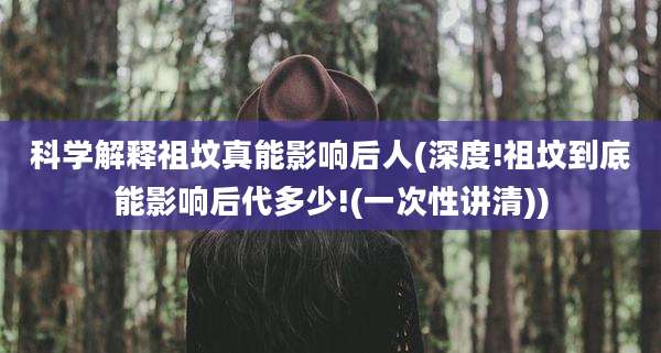 科学解释祖坟真能影响后人(深度!祖坟到底能影响后代多少!(一次性讲清))