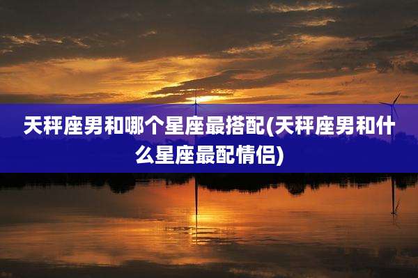 天秤座男和哪个星座最搭配(天秤座男和什么星座最配情侣)