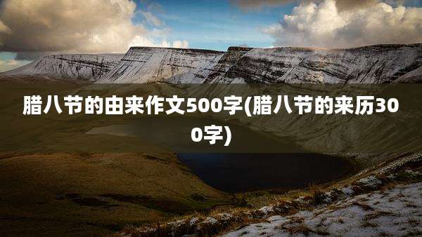 腊八节的由来作文500字(腊八节的来历300字)
