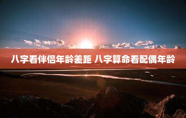 八字看伴侣年龄差距 八字算命看配偶年龄